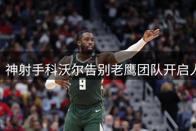 神射手科沃尔告别老鹰团队开启人生新阶段